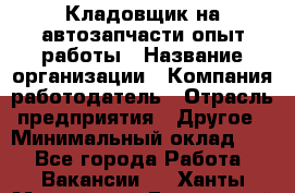 Кладовщик на автозапчасти опыт работы › Название организации ­ Компания-работодатель › Отрасль предприятия ­ Другое › Минимальный оклад ­ 1 - Все города Работа » Вакансии   . Ханты-Мансийский,Белоярский г.